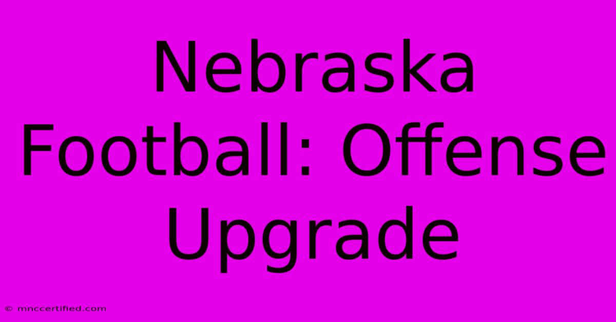 Nebraska Football: Offense Upgrade