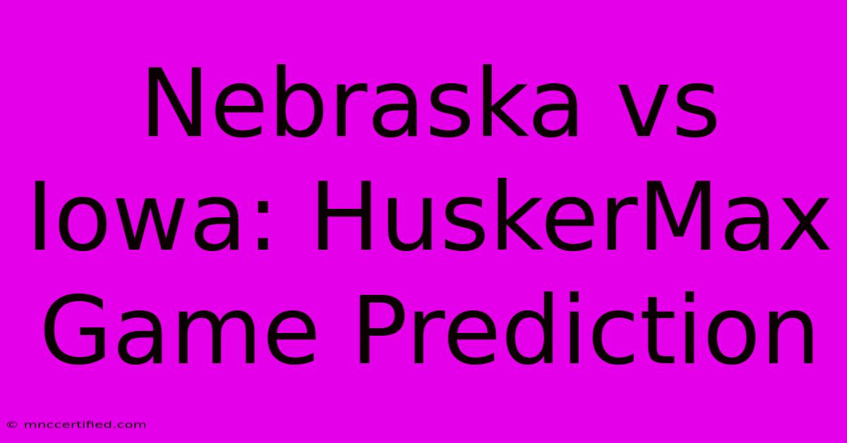 Nebraska Vs Iowa: HuskerMax Game Prediction