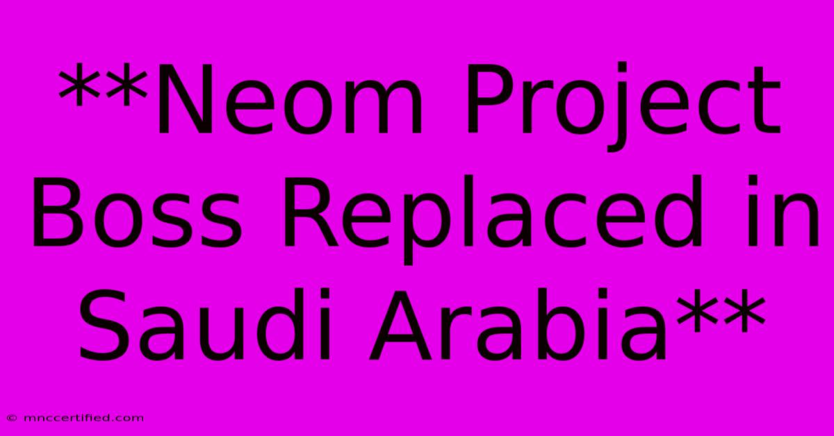 **Neom Project Boss Replaced In Saudi Arabia**