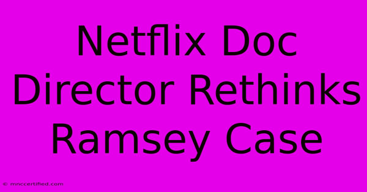 Netflix Doc Director Rethinks Ramsey Case