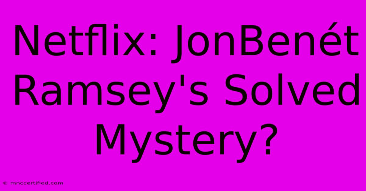 Netflix: JonBenét Ramsey's Solved Mystery?