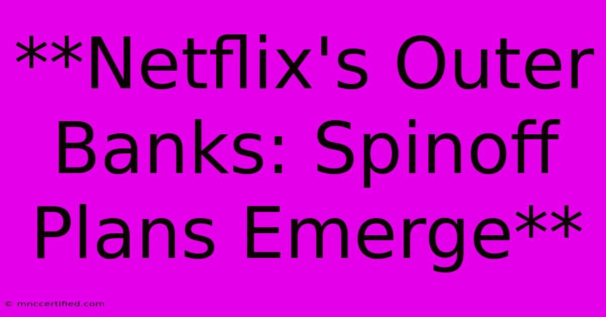 **Netflix's Outer Banks: Spinoff Plans Emerge** 