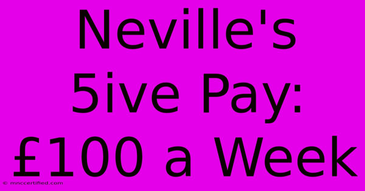 Neville's 5ive Pay: £100 A Week