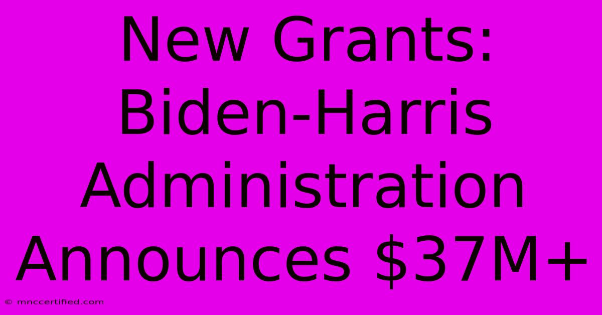 New Grants: Biden-Harris Administration Announces $37M+