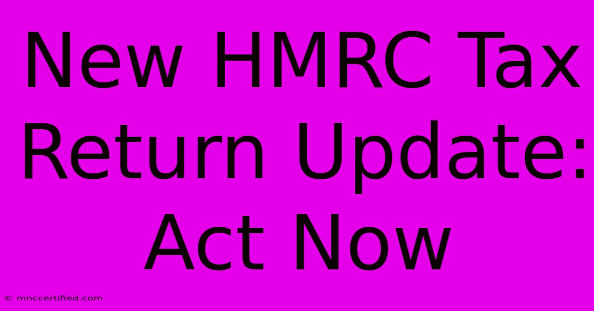 New HMRC Tax Return Update: Act Now