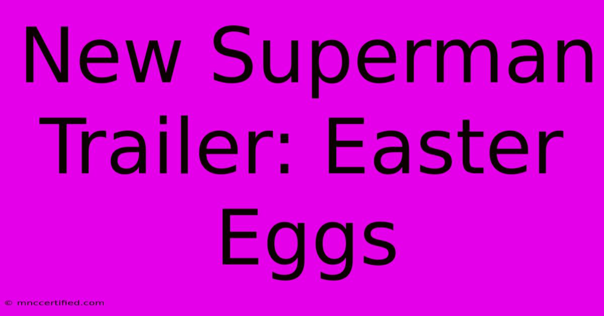 New Superman Trailer: Easter Eggs