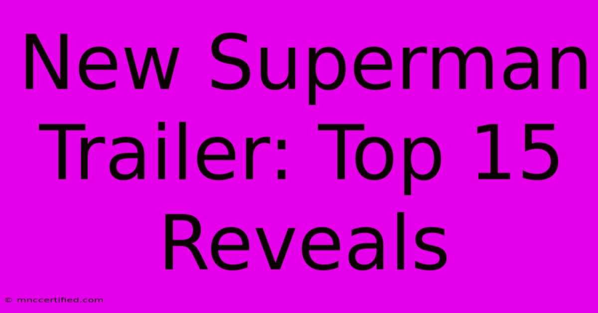 New Superman Trailer: Top 15 Reveals