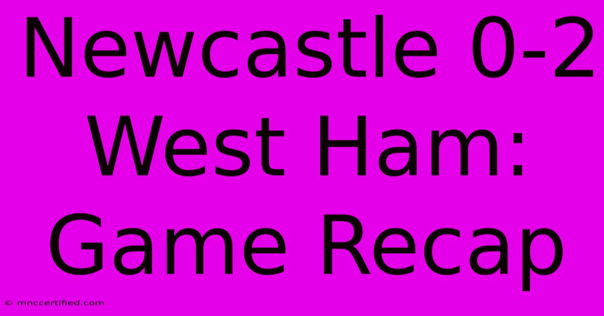 Newcastle 0-2 West Ham: Game Recap