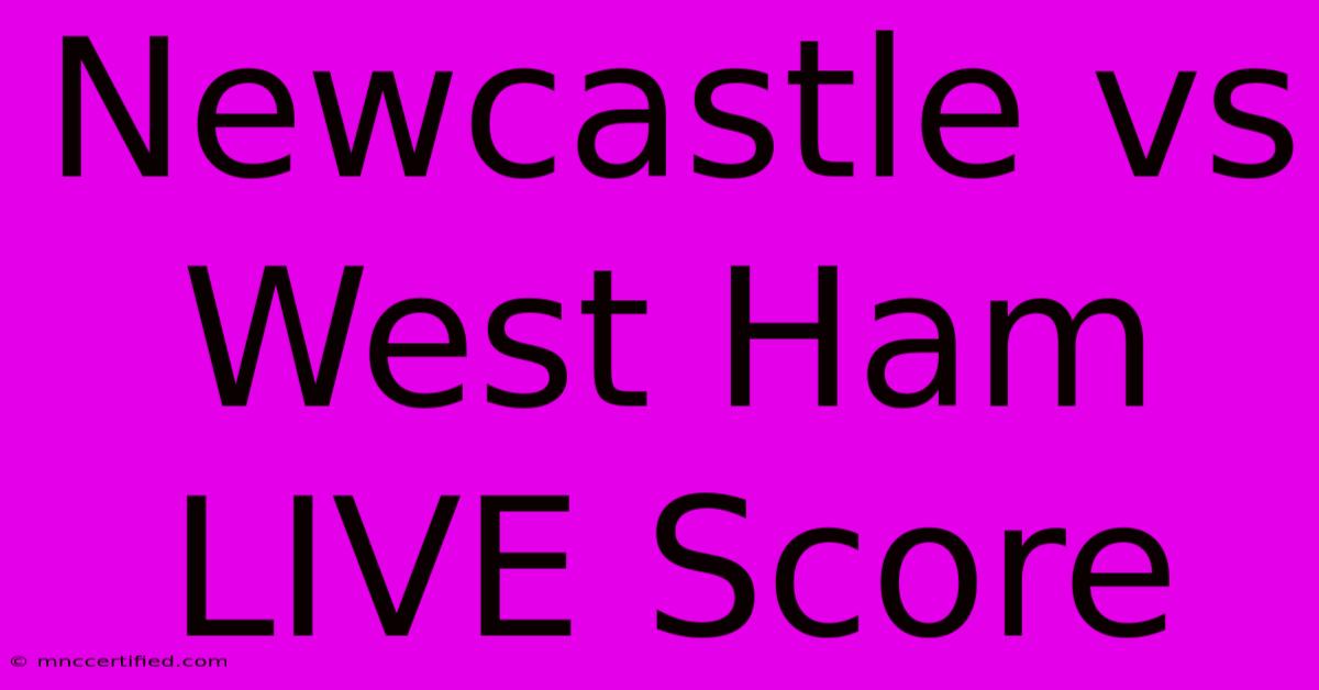 Newcastle Vs West Ham LIVE Score