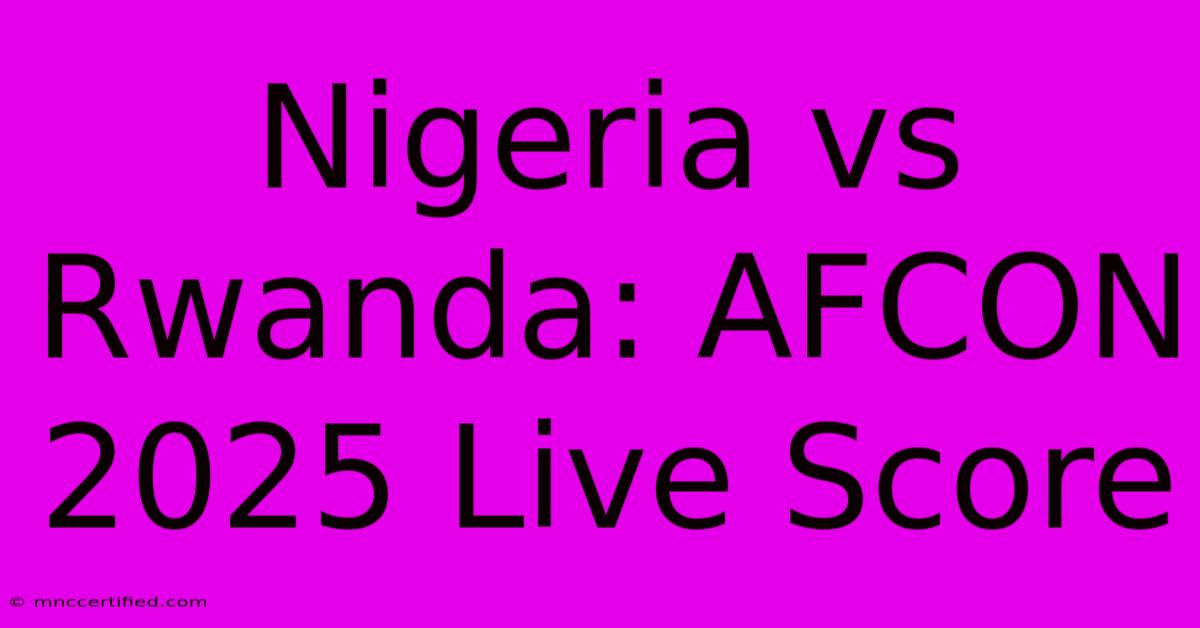 Nigeria Vs Rwanda: AFCON 2025 Live Score