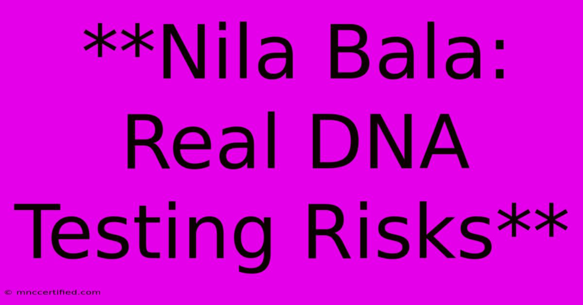 **Nila Bala: Real DNA Testing Risks**