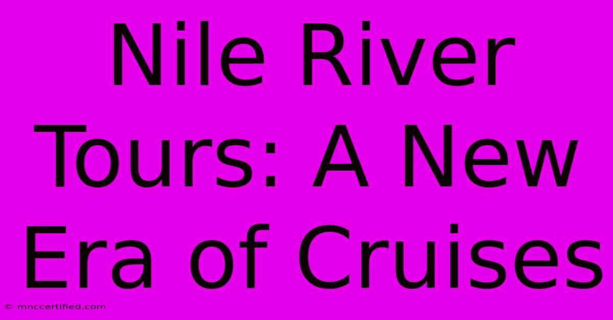 Nile River Tours: A New Era Of Cruises