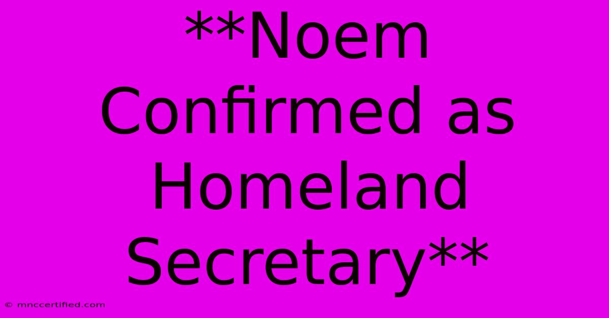 **Noem Confirmed As Homeland Secretary** 