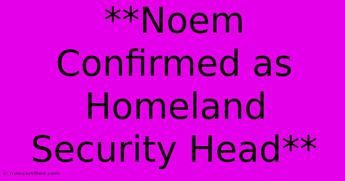 **Noem Confirmed As Homeland Security Head** 