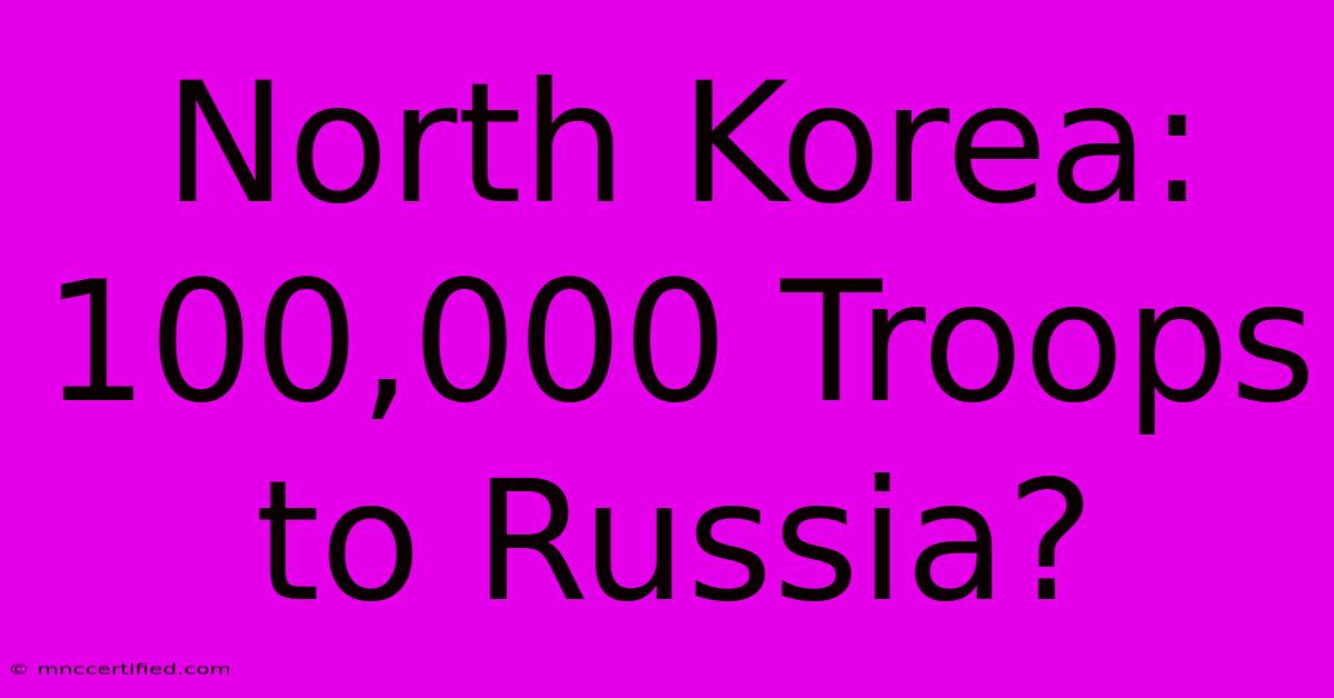 North Korea: 100,000 Troops To Russia?