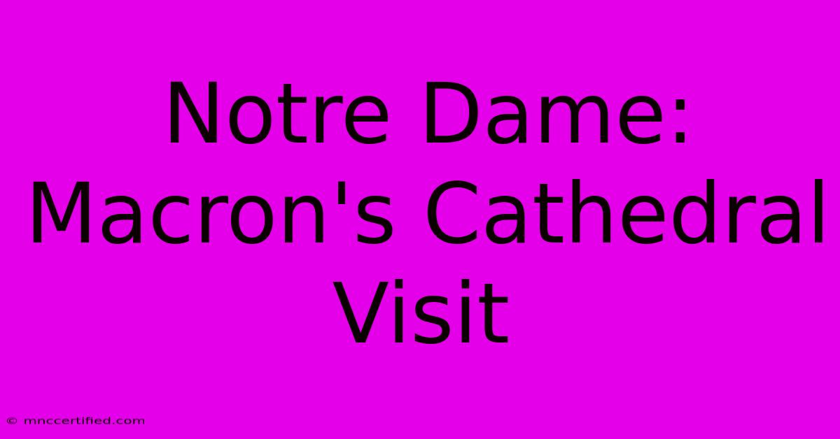 Notre Dame: Macron's Cathedral Visit