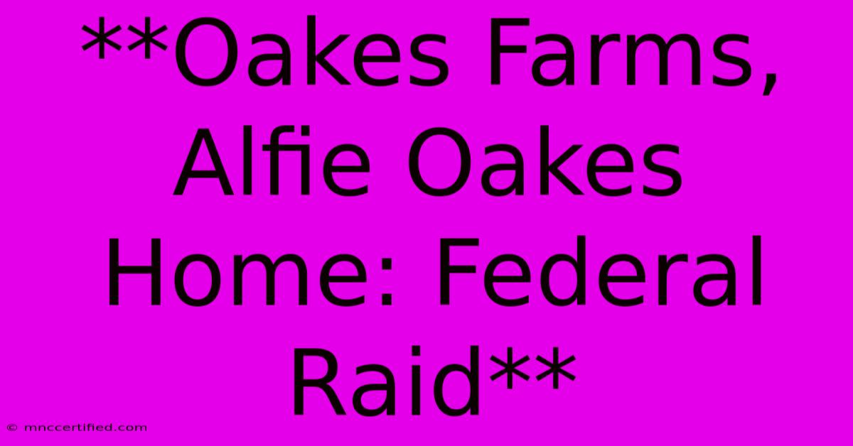 **Oakes Farms, Alfie Oakes Home: Federal Raid** 