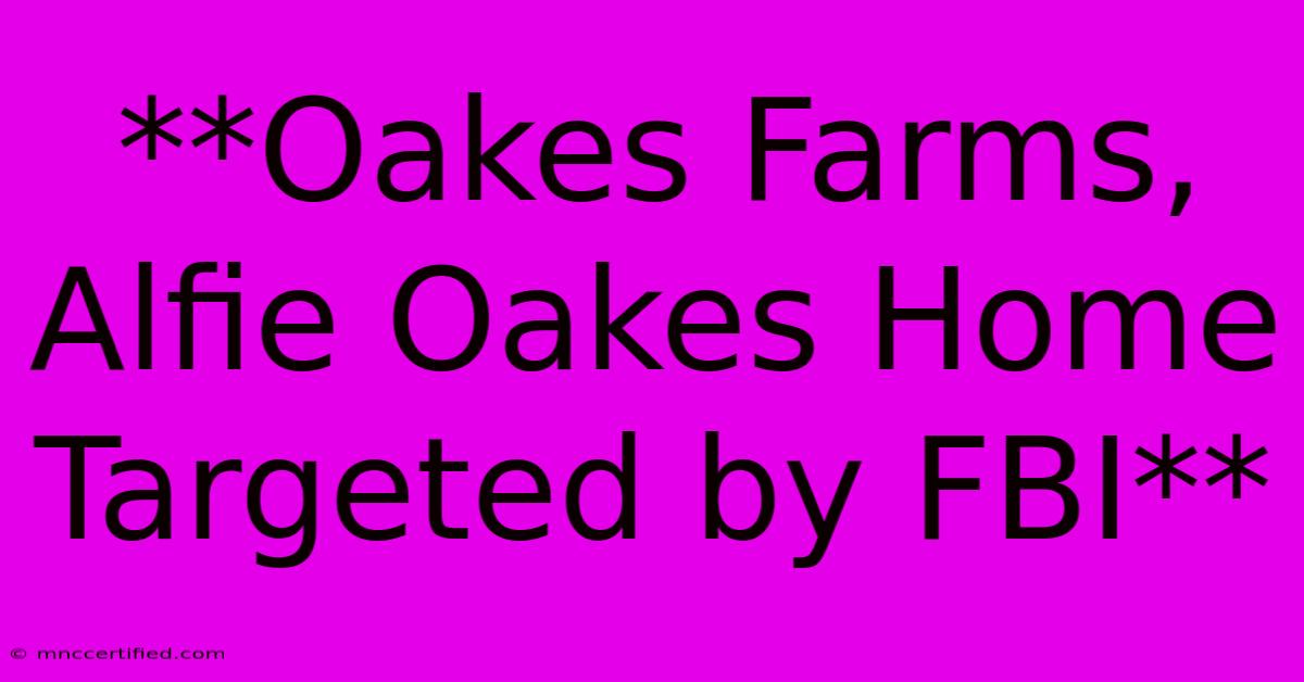 **Oakes Farms, Alfie Oakes Home Targeted By FBI** 