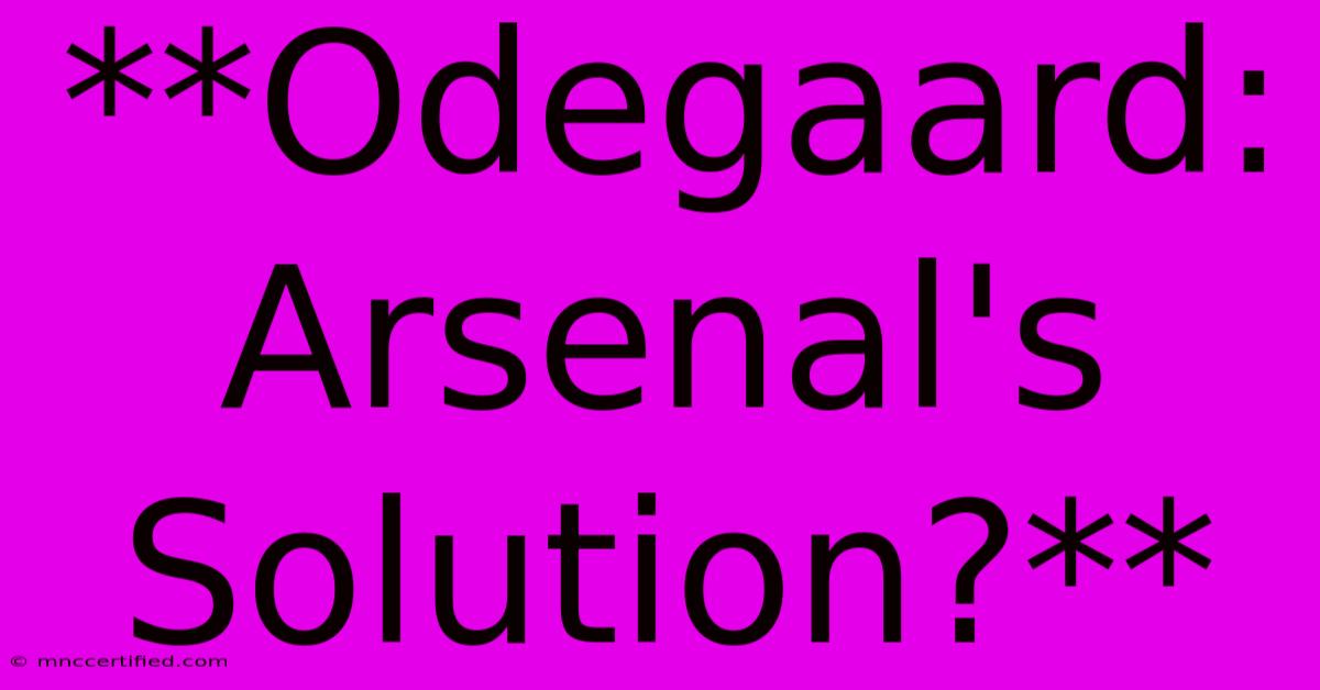 **Odegaard: Arsenal's Solution?** 