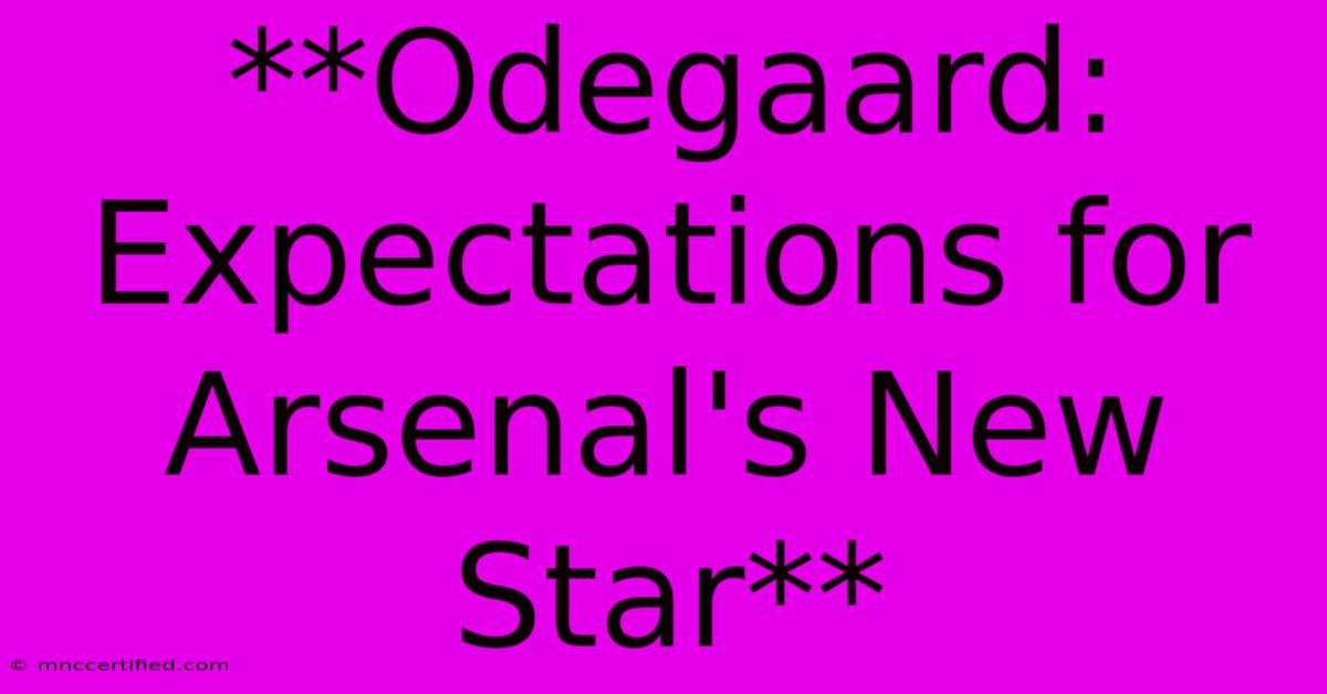 **Odegaard: Expectations For Arsenal's New Star** 