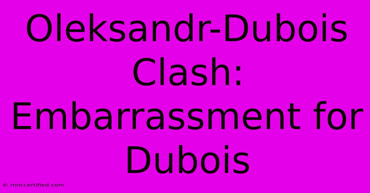 Oleksandr-Dubois Clash: Embarrassment For Dubois