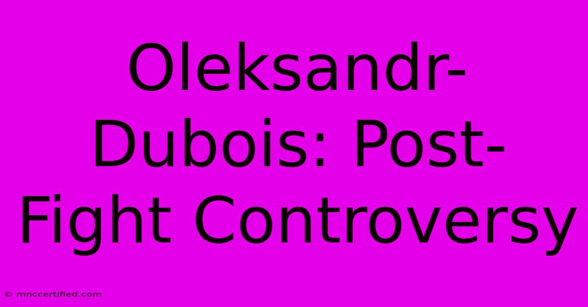 Oleksandr-Dubois: Post-Fight Controversy