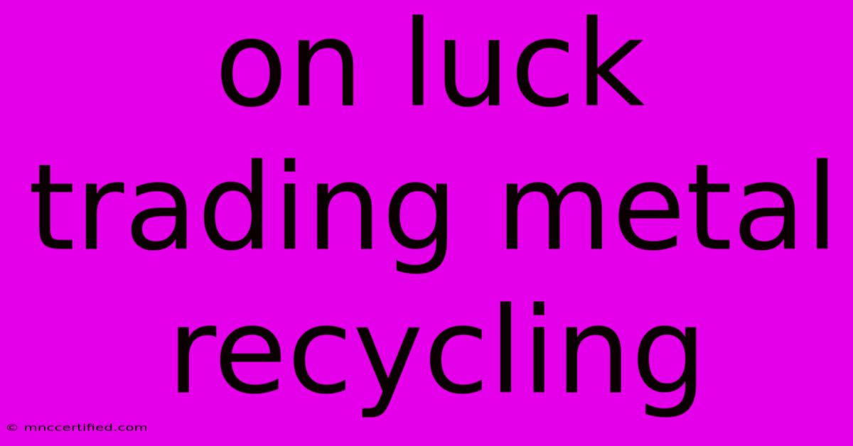 On Luck Trading Metal Recycling