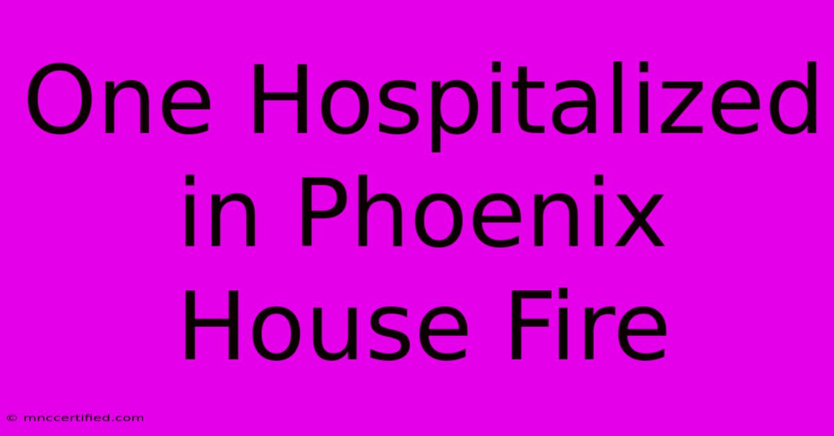 One Hospitalized In Phoenix House Fire