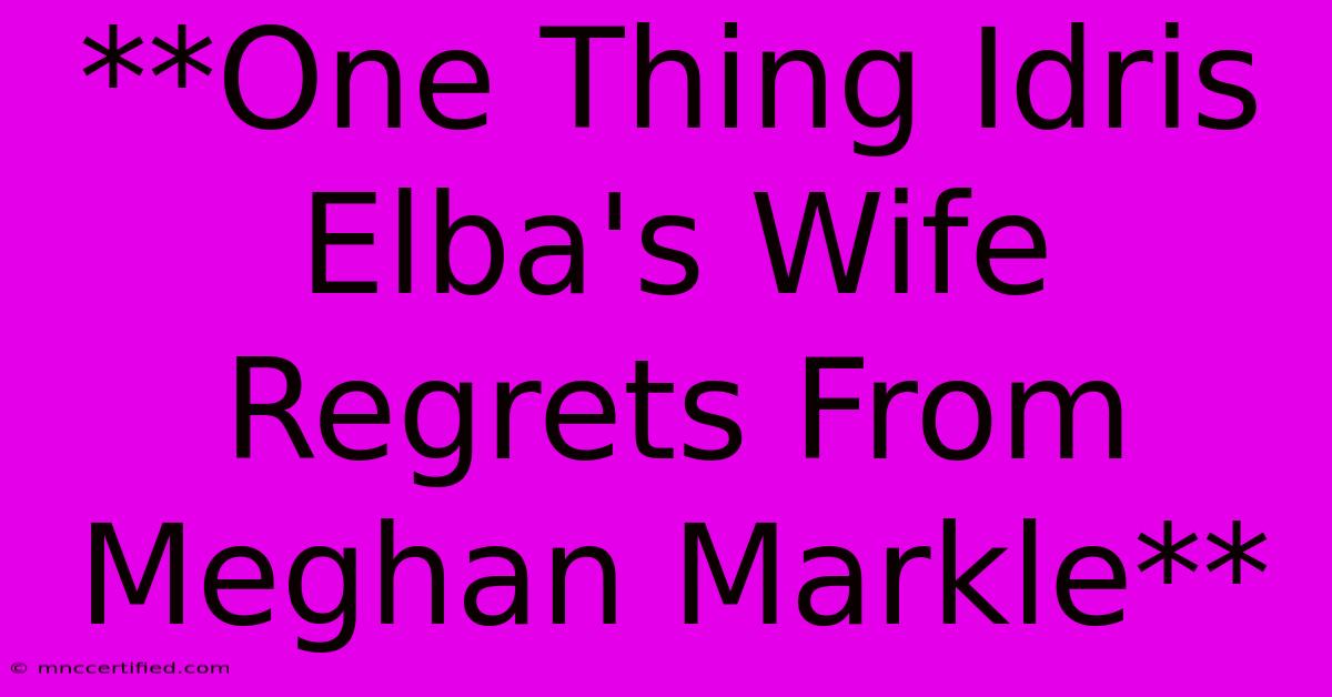 **One Thing Idris Elba's Wife Regrets From Meghan Markle**