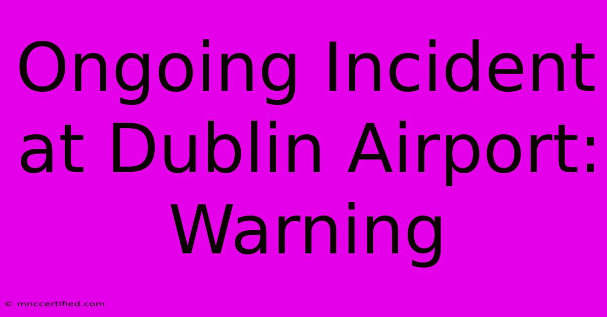 Ongoing Incident At Dublin Airport: Warning