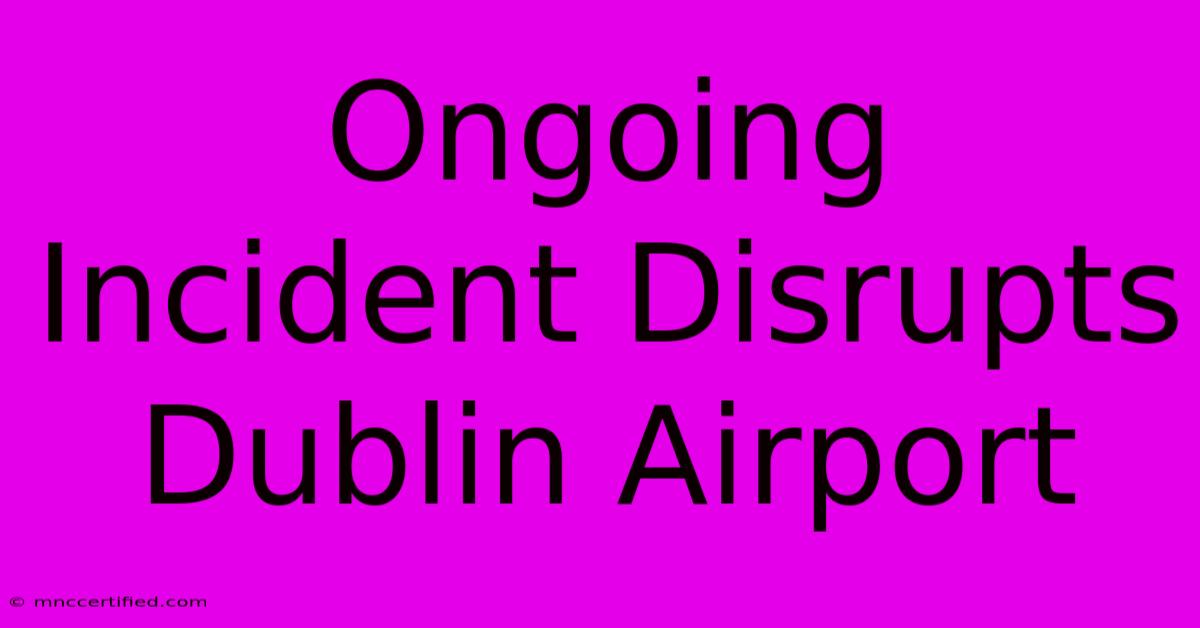 Ongoing Incident Disrupts Dublin Airport