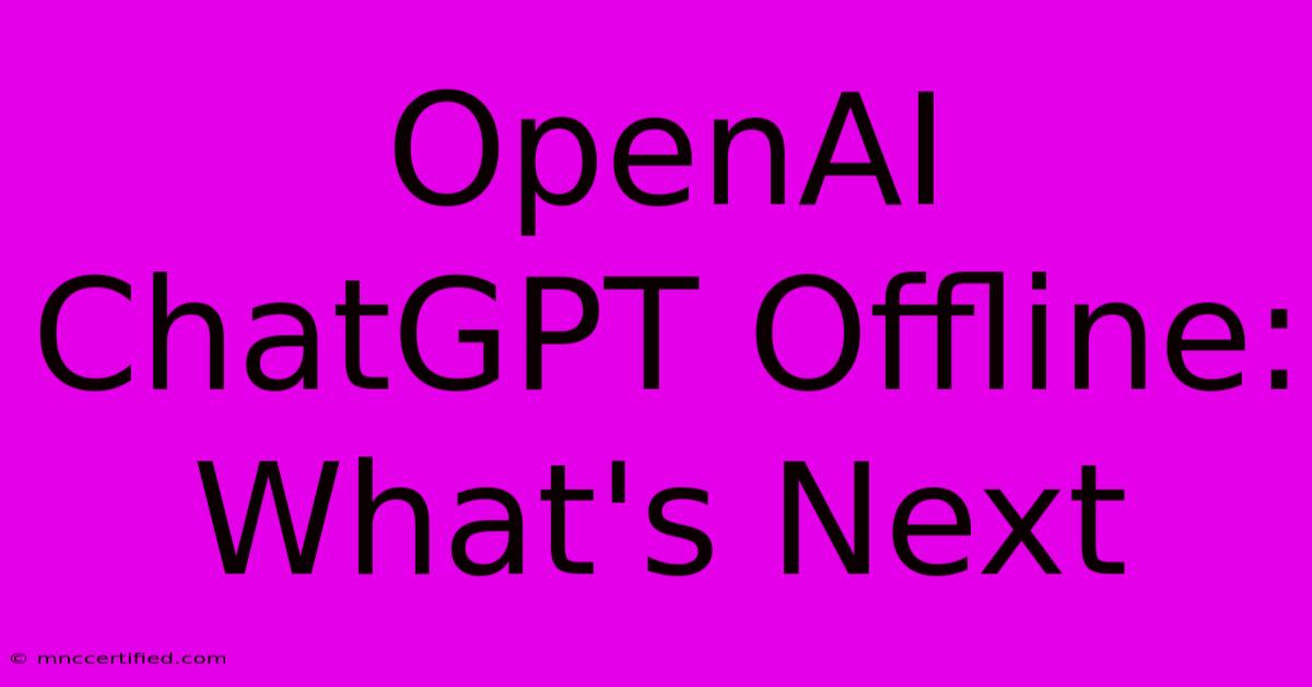 OpenAI ChatGPT Offline: What's Next