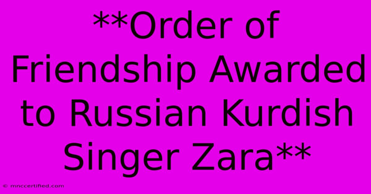 **Order Of Friendship Awarded To Russian Kurdish Singer Zara**