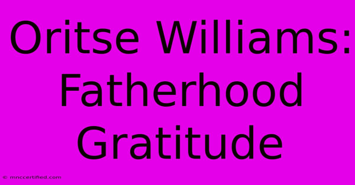 Oritse Williams: Fatherhood Gratitude