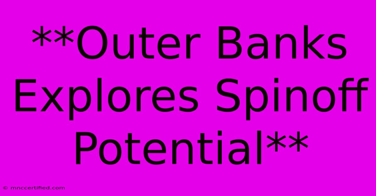 **Outer Banks Explores Spinoff Potential**