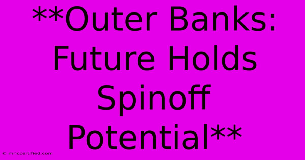 **Outer Banks: Future Holds Spinoff Potential**