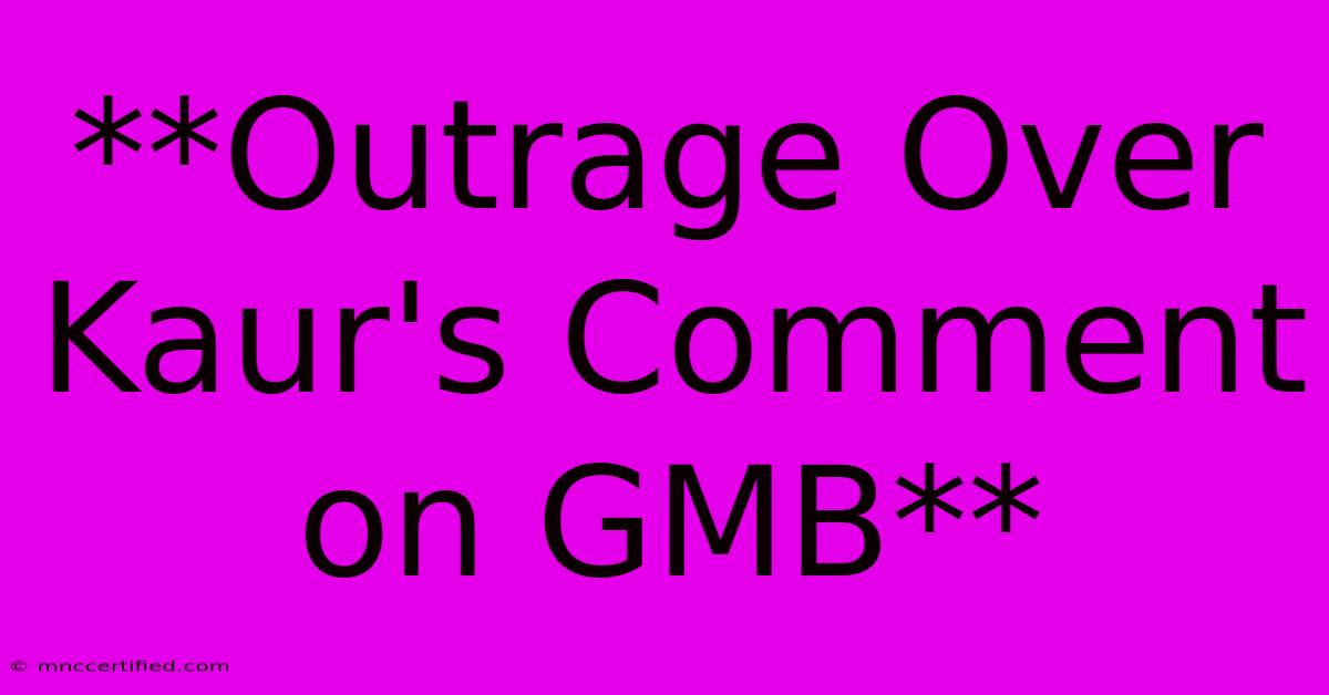 **Outrage Over Kaur's Comment On GMB**