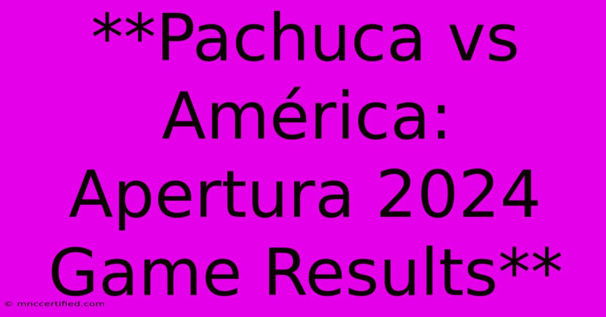 **Pachuca Vs América: Apertura 2024 Game Results**