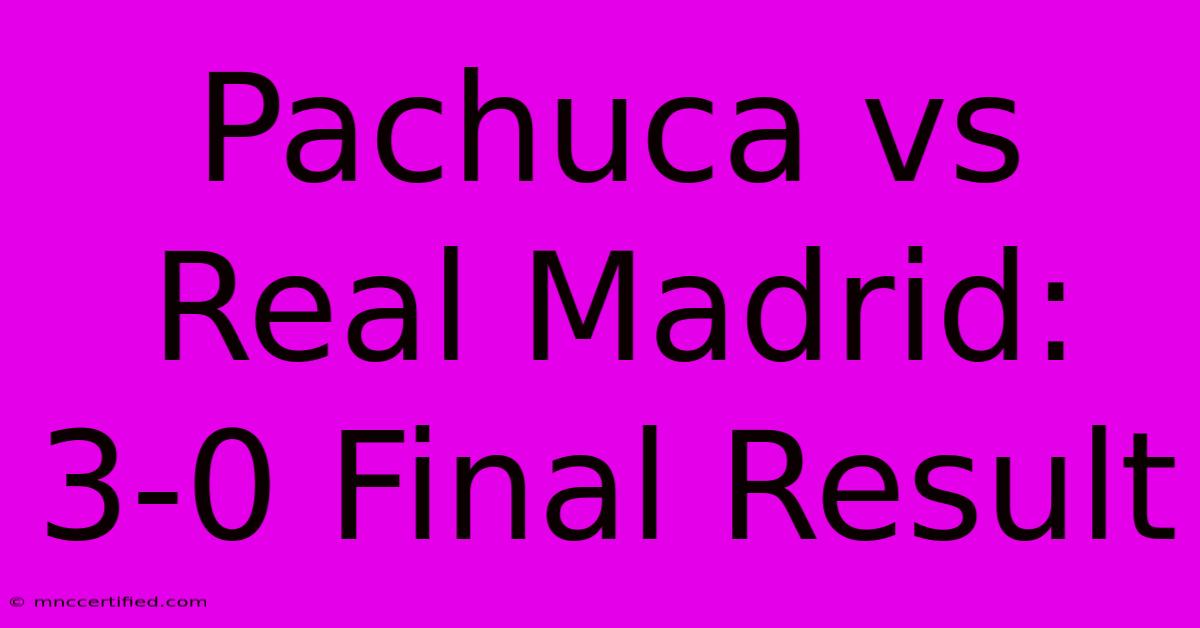 Pachuca Vs Real Madrid: 3-0 Final Result