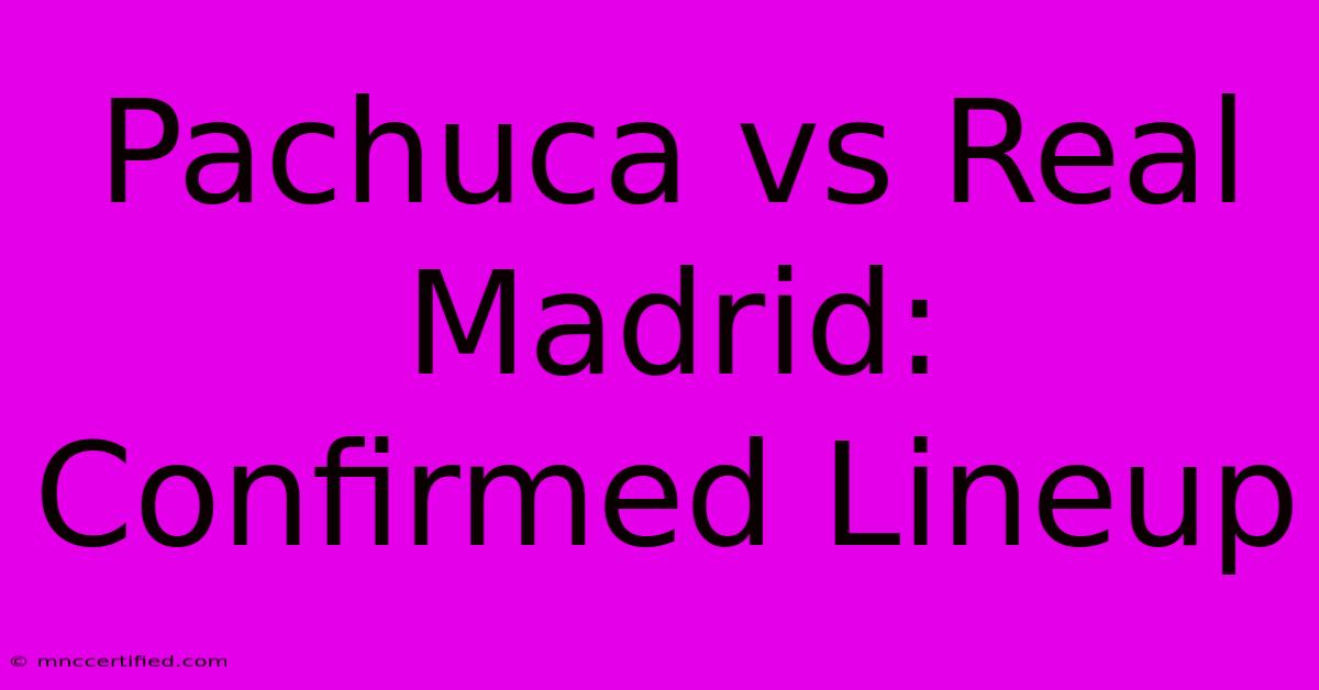 Pachuca Vs Real Madrid: Confirmed Lineup