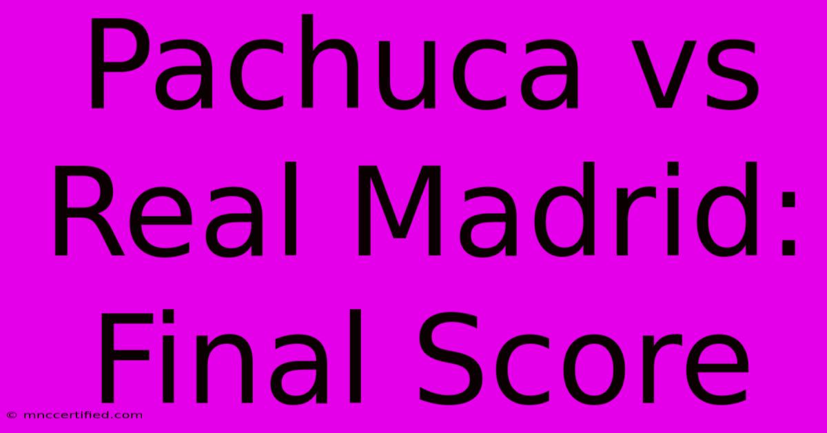 Pachuca Vs Real Madrid: Final Score