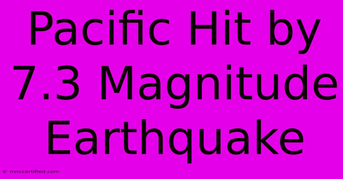 Pacific Hit By 7.3 Magnitude Earthquake