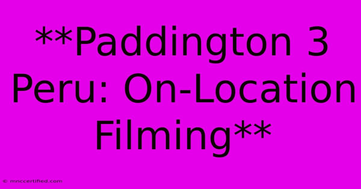 **Paddington 3 Peru: On-Location Filming**