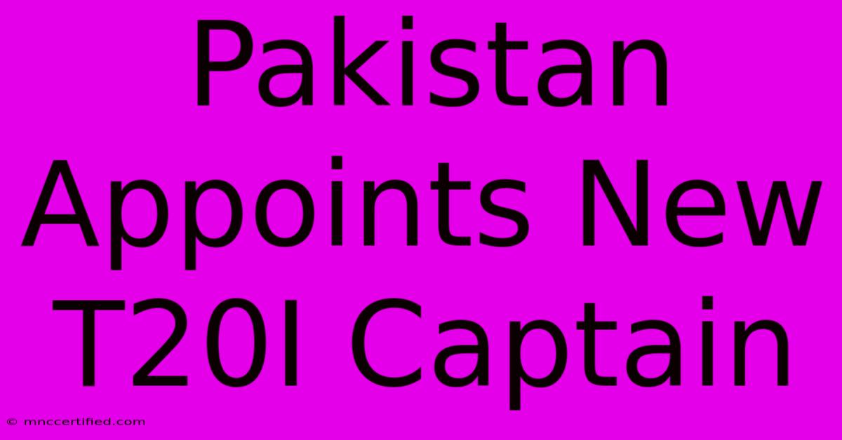 Pakistan Appoints New T20I Captain