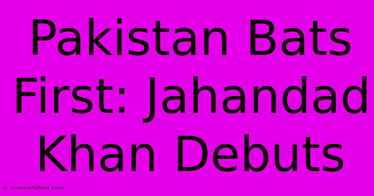 Pakistan Bats First: Jahandad Khan Debuts