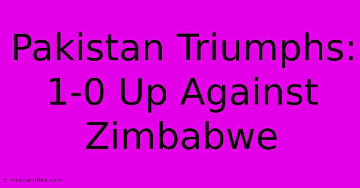 Pakistan Triumphs: 1-0 Up Against Zimbabwe