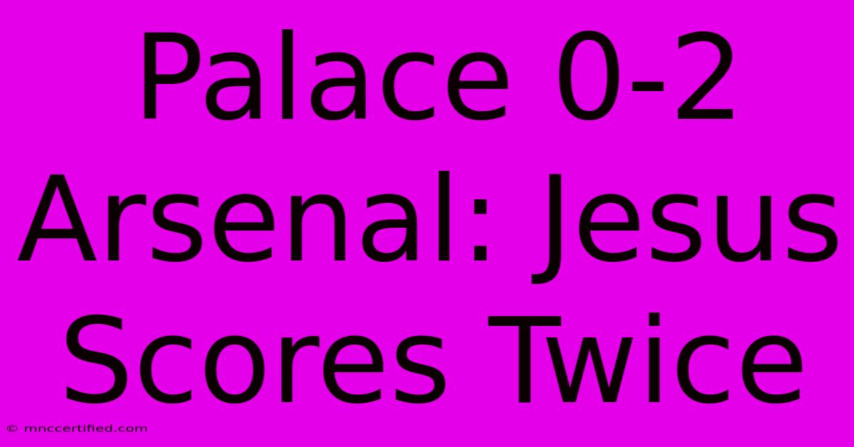 Palace 0-2 Arsenal: Jesus Scores Twice