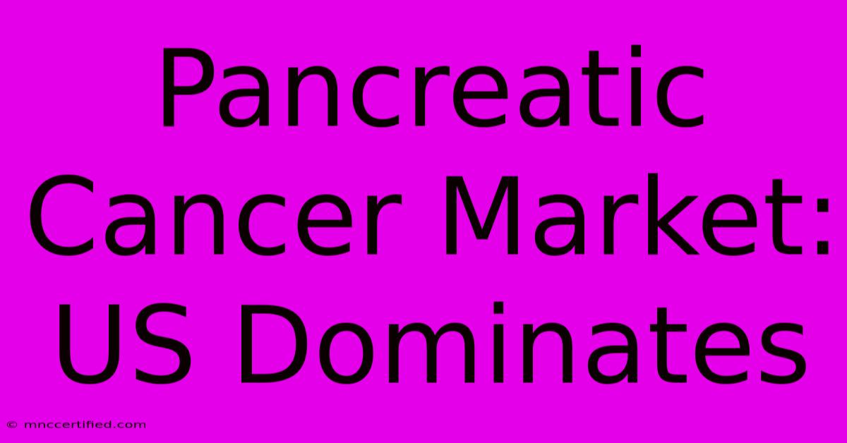 Pancreatic Cancer Market: US Dominates