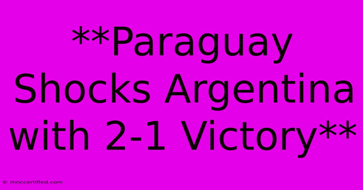 **Paraguay Shocks Argentina With 2-1 Victory**