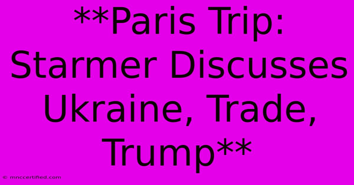 **Paris Trip: Starmer Discusses Ukraine, Trade, Trump**